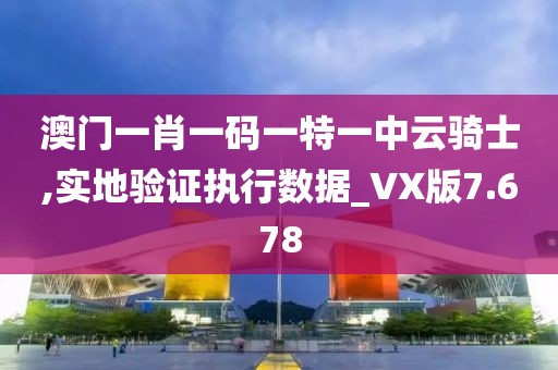 澳门一肖一码一特一中云骑士,实地验证执行数据_VX版7.678