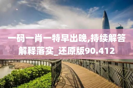 一码一肖一特早出晚,持续解答解释落实_还原版90.412