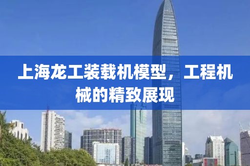 上海龙工装载机模型，工程机械的精致展现