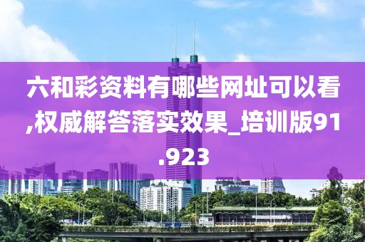 六和彩资料有哪些网址可以看,权威解答落实效果_培训版91.923