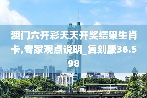 澳门六开彩天天开奖结果生肖卡,专家观点说明_复刻版36.598