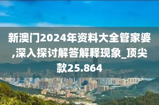 新澳门2024年资料大全管家婆,深入探讨解答解释现象_顶尖款25.864