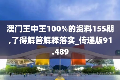 澳门王中王100%的资料155期,了得解答解释落实_传递版91.489