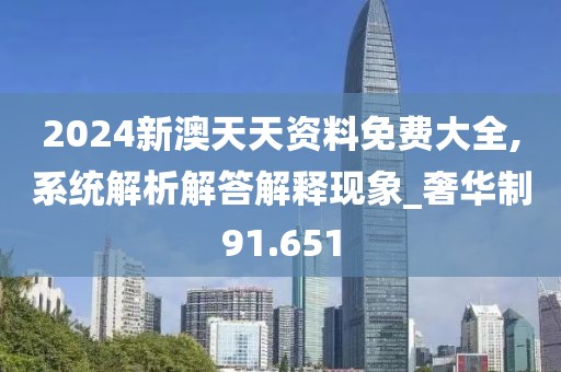 2024新澳天天资料免费大全,系统解析解答解释现象_奢华制91.651