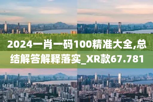 2024一肖一码100精准大全,总结解答解释落实_XR款67.781
