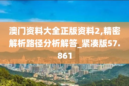 澳门资料大全正版资料2,精密解析路径分析解答_紧凑版57.861