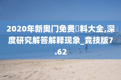 2020年新奥门免费資料大全,深度研究解答解释现象_竞技版7.62