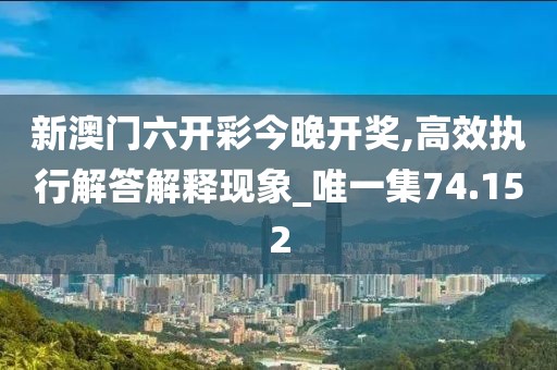 新澳门六开彩今晚开奖,高效执行解答解释现象_唯一集74.152