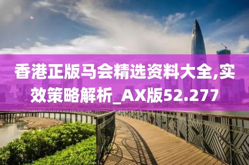 香港正版马会精选资料大全,实效策略解析_AX版52.277