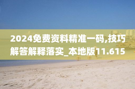 2024免费资料精准一码,技巧解答解释落实_本地版11.615
