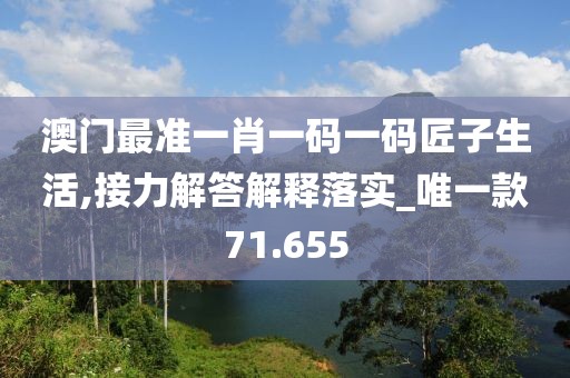 澳门最准一肖一码一码匠子生活,接力解答解释落实_唯一款71.655