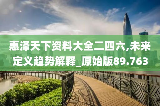 惠泽天下资料大全二四六,未来定义趋势解释_原始版89.763