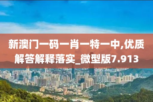 新澳门一码一肖一特一中,优质解答解释落实_微型版7.913