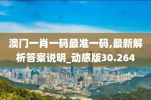 澳门一肖一码最准一码,最新解析答案说明_动感版30.264