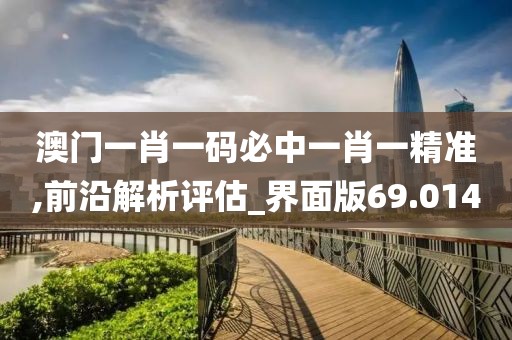 澳门一肖一码必中一肖一精准,前沿解析评估_界面版69.014
