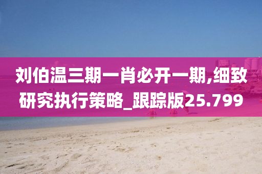 刘伯温三期一肖必开一期,细致研究执行策略_跟踪版25.799