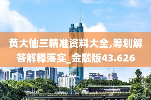 黄大仙三精准资料大全,筹划解答解释落实_金融版43.626