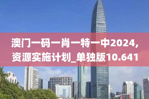 澳门一码一肖一特一中2024,资源实施计划_单独版10.641