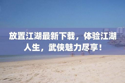 放置江湖最新下载，体验江湖人生，武侠魅力尽享！