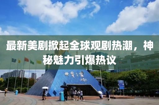 最新美剧掀起全球观剧热潮，神秘魅力引爆热议