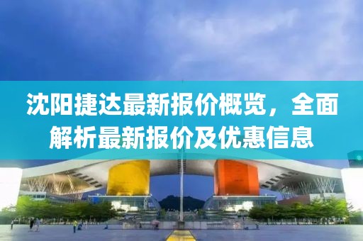 沈阳捷达最新报价概览，全面解析最新报价及优惠信息