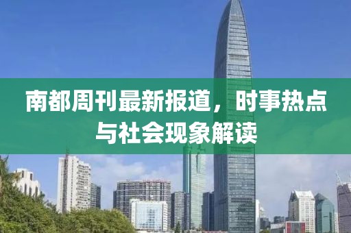 南都周刊最新报道，时事热点与社会现象解读