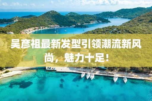 吴彦祖最新发型引领潮流新风尚，魅力十足！
