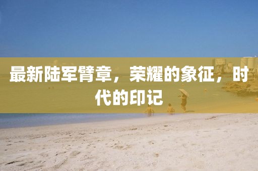 最新陆军臂章，荣耀的象征，时代的印记