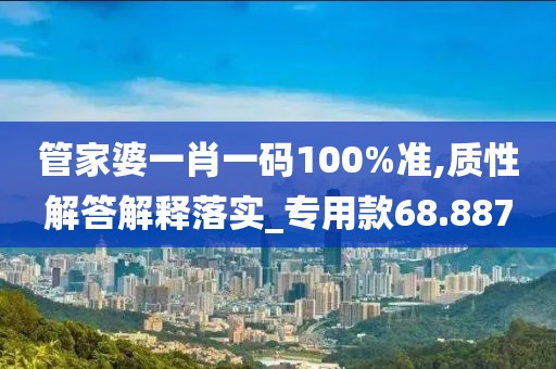 管家婆一肖一码100%准,质性解答解释落实_专用款68.887