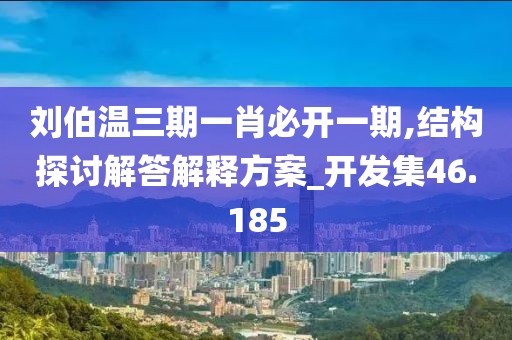 刘伯温三期一肖必开一期,结构探讨解答解释方案_开发集46.185