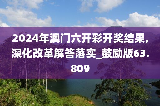2024年澳门六开彩开奖结果,深化改革解答落实_鼓励版63.809