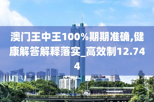 澳门王中王100%期期准确,健康解答解释落实_高效制12.744