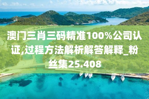 澳门三肖三码精准100%公司认证,过程方法解析解答解释_粉丝集25.408