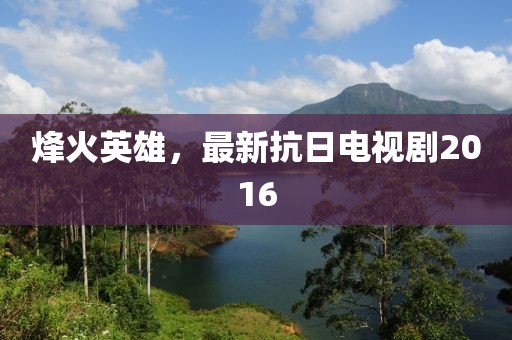 烽火英雄，最新抗日电视剧2016