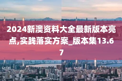 2024新澳资料大全最新版本亮点,实践落实方案_版本集13.67