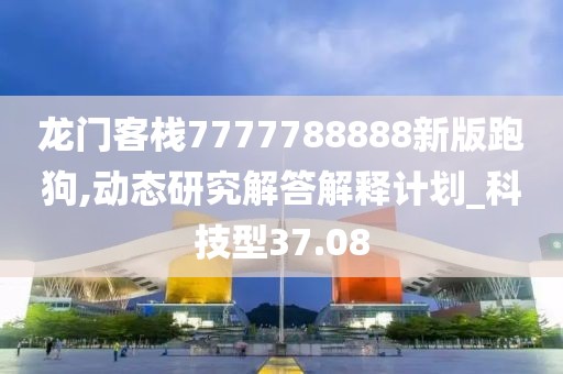 龙门客栈7777788888新版跑狗,动态研究解答解释计划_科技型37.08