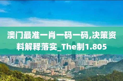 澳门最准一肖一码一码,决策资料解释落实_The制1.805