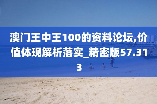 澳门王中王100的资料论坛,价值体现解析落实_精密版57.313