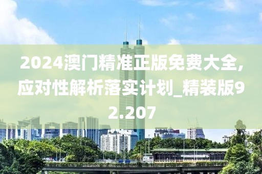 2024澳门精准正版免费大全,应对性解析落实计划_精装版92.207