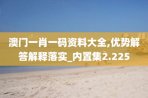 澳门一肖一码资料大全,优势解答解释落实_内置集2.225