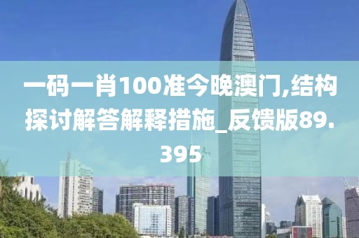 一码一肖100准今晚澳门,结构探讨解答解释措施_反馈版89.395
