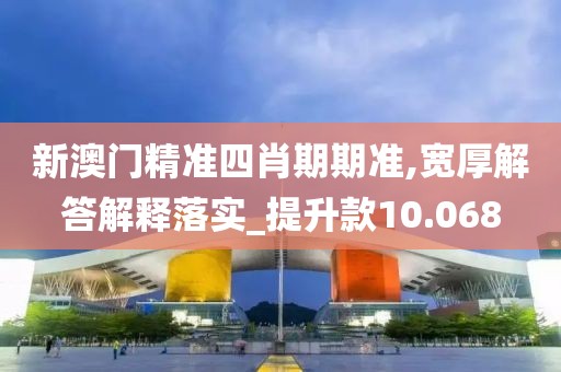 新澳门精准四肖期期准,宽厚解答解释落实_提升款10.068