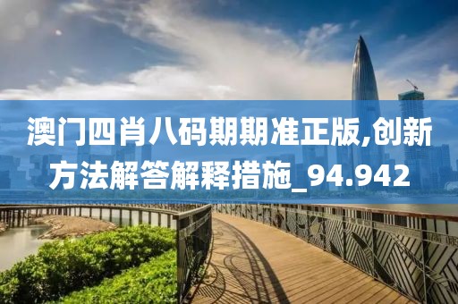 澳门四肖八码期期准正版,创新方法解答解释措施_94.942