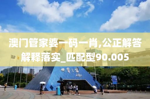 澳门管家婆一码一肖,公正解答解释落实_匹配型90.005