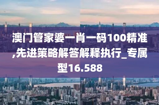 澳门管家婆一肖一码100精准,先进策略解答解释执行_专属型16.588