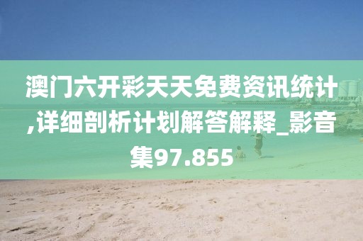 澳门六开彩天天免费资讯统计,详细剖析计划解答解释_影音集97.855