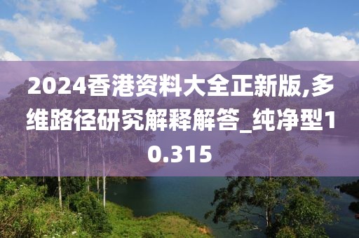 2024香港资料大全正新版,多维路径研究解释解答_纯净型10.315