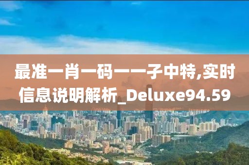 最准一肖一码一一孑中特,实时信息说明解析_Deluxe94.59