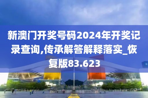 新澳门开奖号码2024年开奖记录查询,传承解答解释落实_恢复版83.623