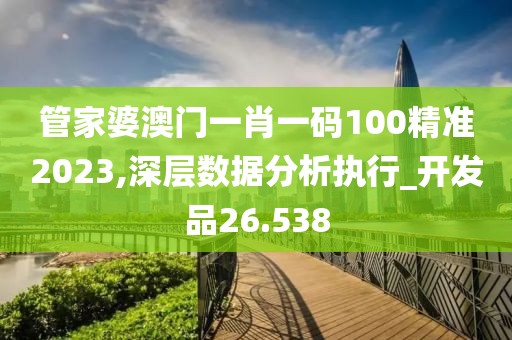 管家婆澳门一肖一码100精准2023,深层数据分析执行_开发品26.538